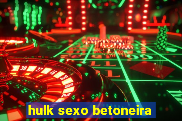 hulk sexo betoneira